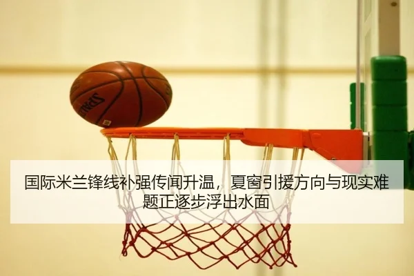 国际米兰锋线补强传闻升温，夏窗引援方向与现实难题正逐步浮出水面