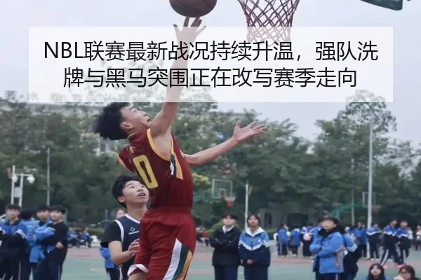 NBL联赛最新战况持续升温，强队洗牌与黑马突围正在改写赛季走向