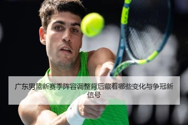 广东男篮新赛季阵容调整背后藏着哪些变化与争冠新信号